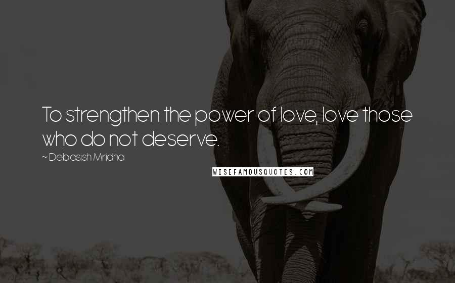 Debasish Mridha Quotes: To strengthen the power of love, love those who do not deserve.