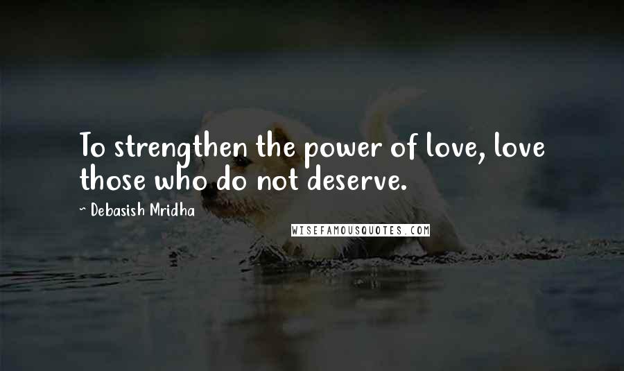 Debasish Mridha Quotes: To strengthen the power of love, love those who do not deserve.