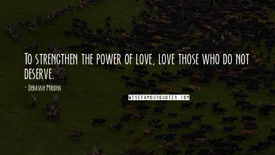 Debasish Mridha Quotes: To strengthen the power of love, love those who do not deserve.