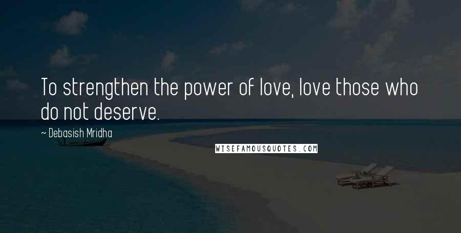 Debasish Mridha Quotes: To strengthen the power of love, love those who do not deserve.