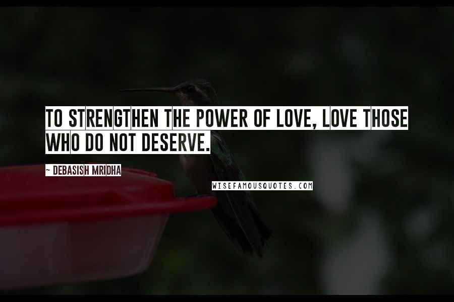 Debasish Mridha Quotes: To strengthen the power of love, love those who do not deserve.