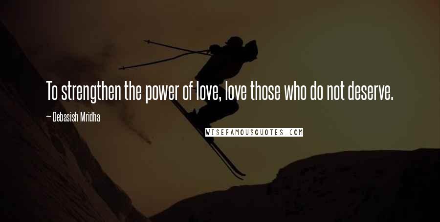 Debasish Mridha Quotes: To strengthen the power of love, love those who do not deserve.