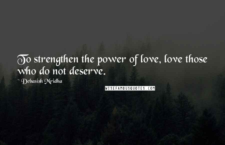 Debasish Mridha Quotes: To strengthen the power of love, love those who do not deserve.