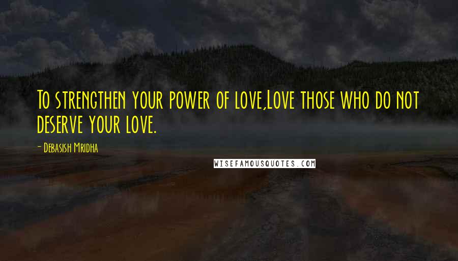 Debasish Mridha Quotes: To strengthen your power of love,Love those who do not deserve your love.