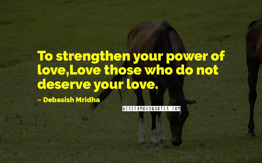 Debasish Mridha Quotes: To strengthen your power of love,Love those who do not deserve your love.