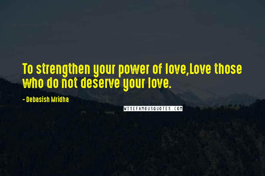 Debasish Mridha Quotes: To strengthen your power of love,Love those who do not deserve your love.