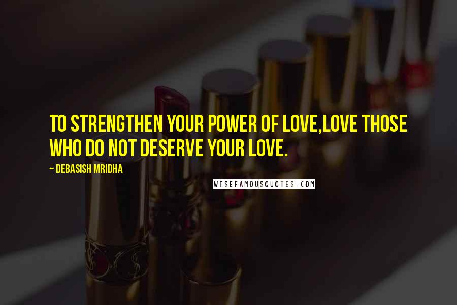 Debasish Mridha Quotes: To strengthen your power of love,Love those who do not deserve your love.