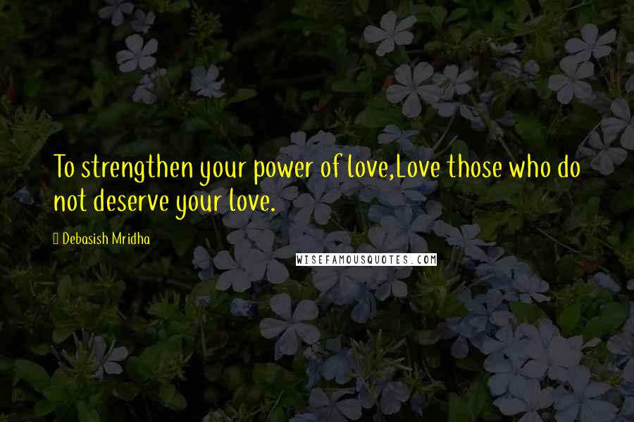 Debasish Mridha Quotes: To strengthen your power of love,Love those who do not deserve your love.