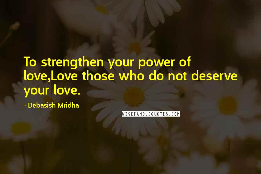 Debasish Mridha Quotes: To strengthen your power of love,Love those who do not deserve your love.