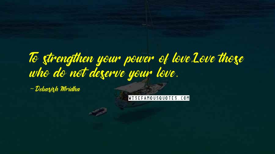 Debasish Mridha Quotes: To strengthen your power of love,Love those who do not deserve your love.