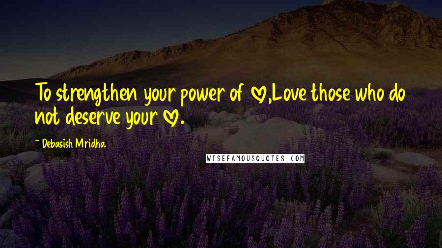 Debasish Mridha Quotes: To strengthen your power of love,Love those who do not deserve your love.
