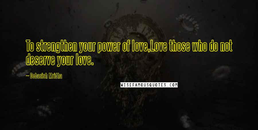 Debasish Mridha Quotes: To strengthen your power of love,Love those who do not deserve your love.