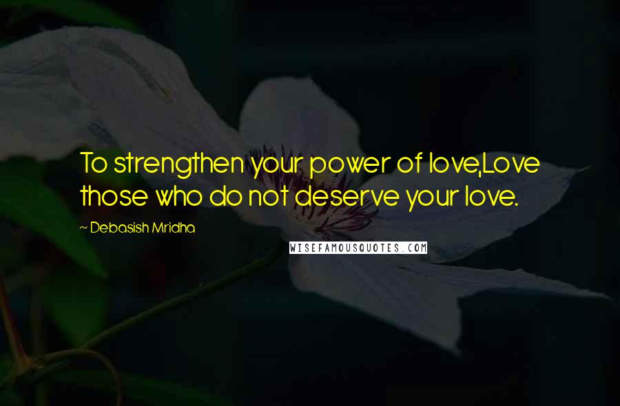 Debasish Mridha Quotes: To strengthen your power of love,Love those who do not deserve your love.