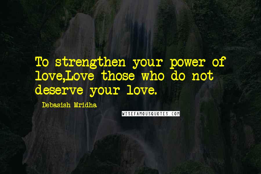 Debasish Mridha Quotes: To strengthen your power of love,Love those who do not deserve your love.