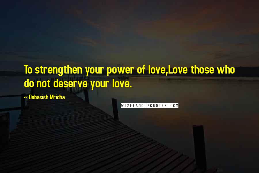 Debasish Mridha Quotes: To strengthen your power of love,Love those who do not deserve your love.