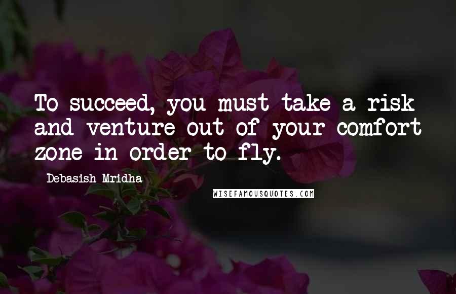 Debasish Mridha Quotes: To succeed, you must take a risk and venture out of your comfort zone in order to fly.