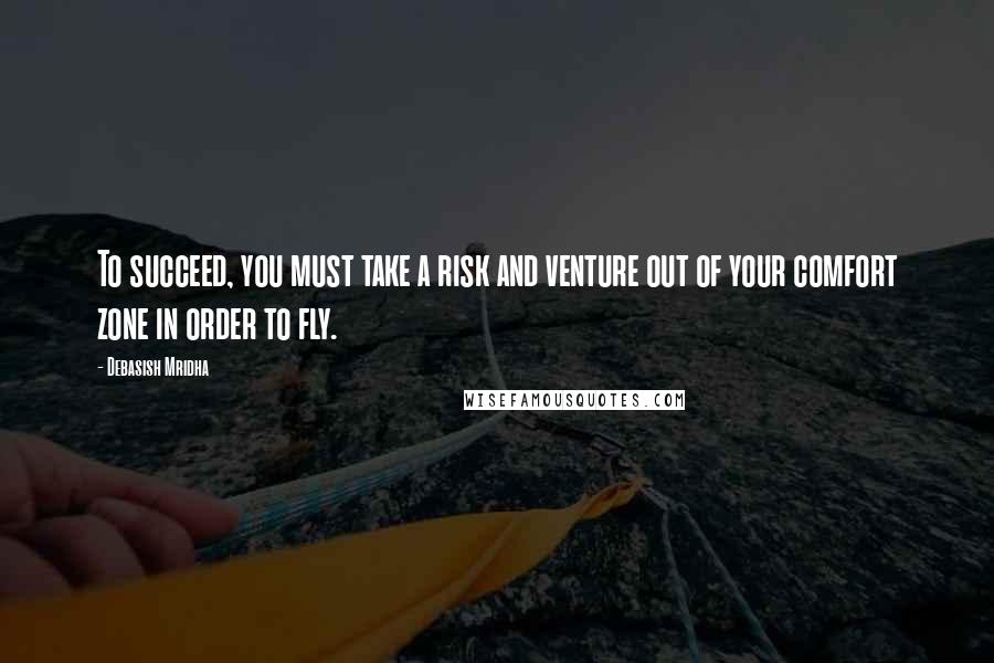 Debasish Mridha Quotes: To succeed, you must take a risk and venture out of your comfort zone in order to fly.