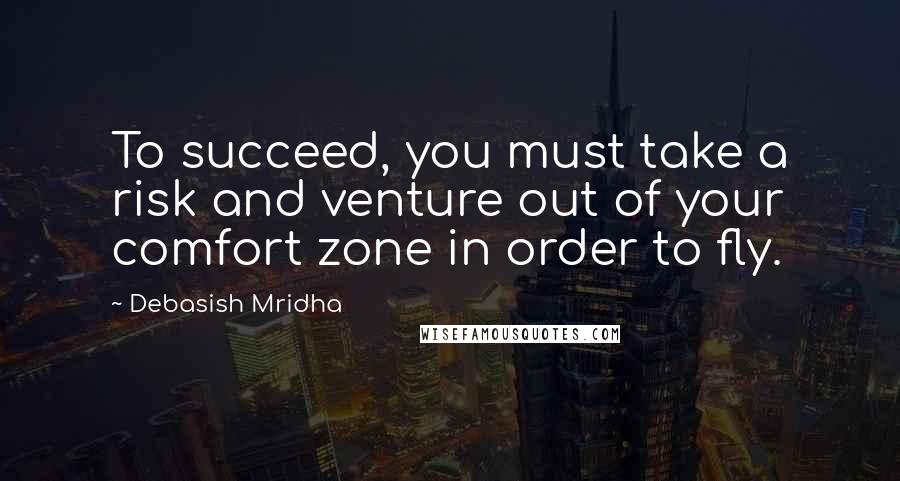 Debasish Mridha Quotes: To succeed, you must take a risk and venture out of your comfort zone in order to fly.