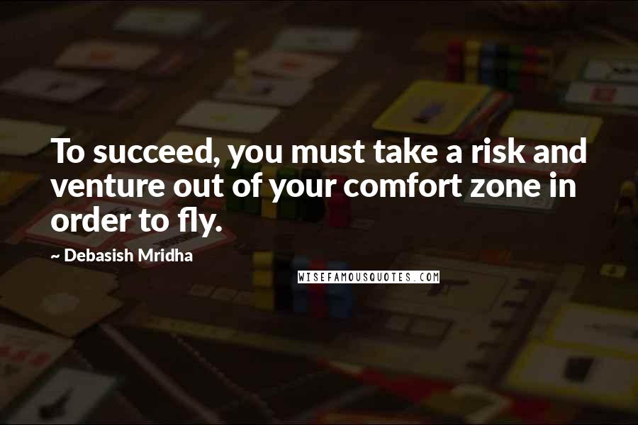 Debasish Mridha Quotes: To succeed, you must take a risk and venture out of your comfort zone in order to fly.