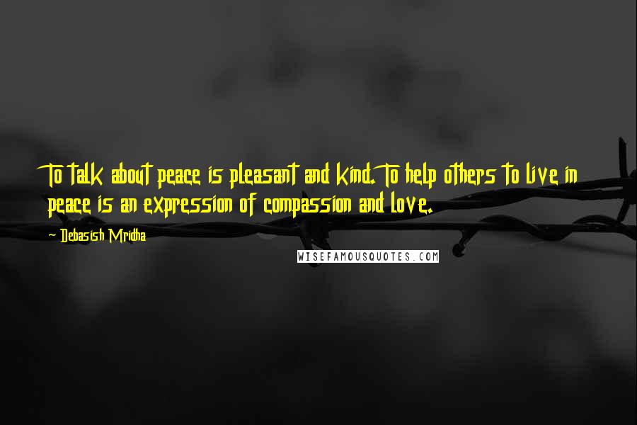 Debasish Mridha Quotes: To talk about peace is pleasant and kind. To help others to live in peace is an expression of compassion and love.