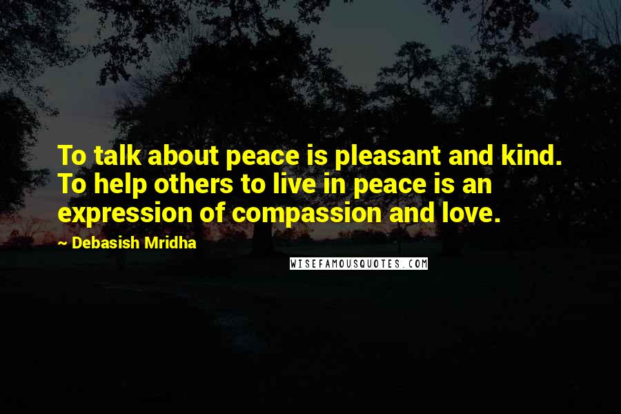 Debasish Mridha Quotes: To talk about peace is pleasant and kind. To help others to live in peace is an expression of compassion and love.