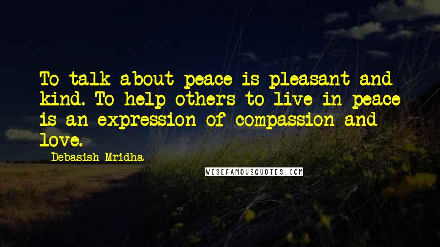 Debasish Mridha Quotes: To talk about peace is pleasant and kind. To help others to live in peace is an expression of compassion and love.