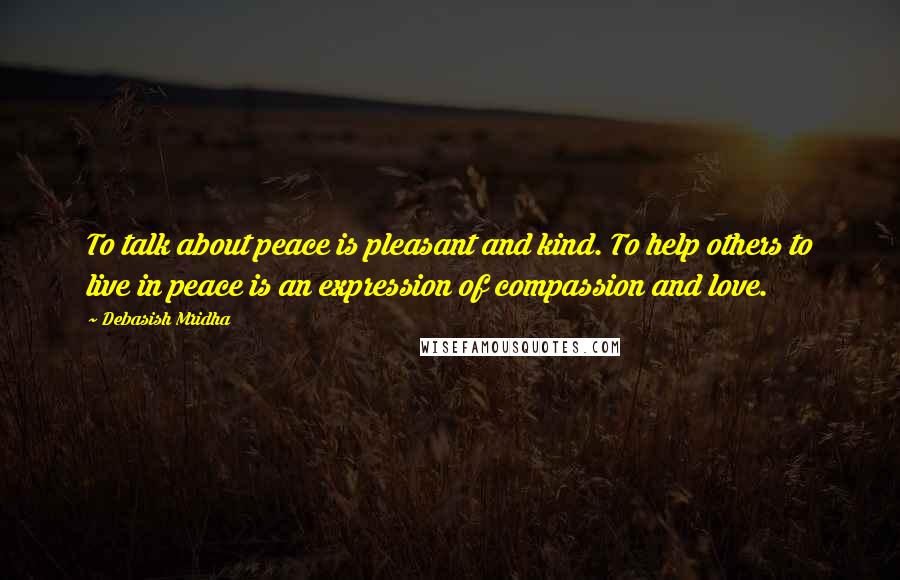 Debasish Mridha Quotes: To talk about peace is pleasant and kind. To help others to live in peace is an expression of compassion and love.