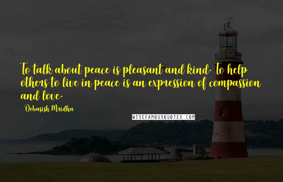 Debasish Mridha Quotes: To talk about peace is pleasant and kind. To help others to live in peace is an expression of compassion and love.