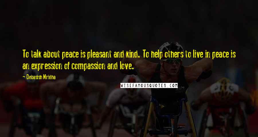 Debasish Mridha Quotes: To talk about peace is pleasant and kind. To help others to live in peace is an expression of compassion and love.