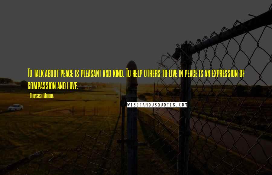 Debasish Mridha Quotes: To talk about peace is pleasant and kind. To help others to live in peace is an expression of compassion and love.