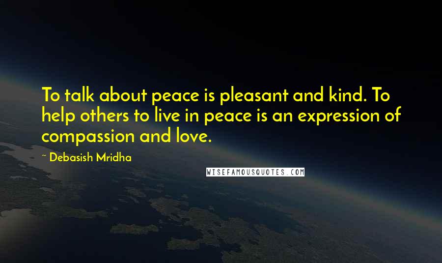 Debasish Mridha Quotes: To talk about peace is pleasant and kind. To help others to live in peace is an expression of compassion and love.