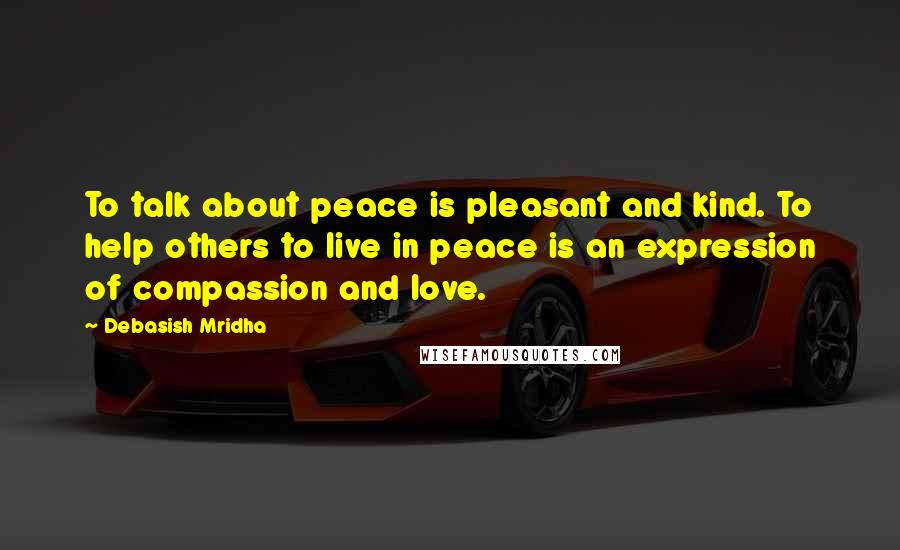 Debasish Mridha Quotes: To talk about peace is pleasant and kind. To help others to live in peace is an expression of compassion and love.