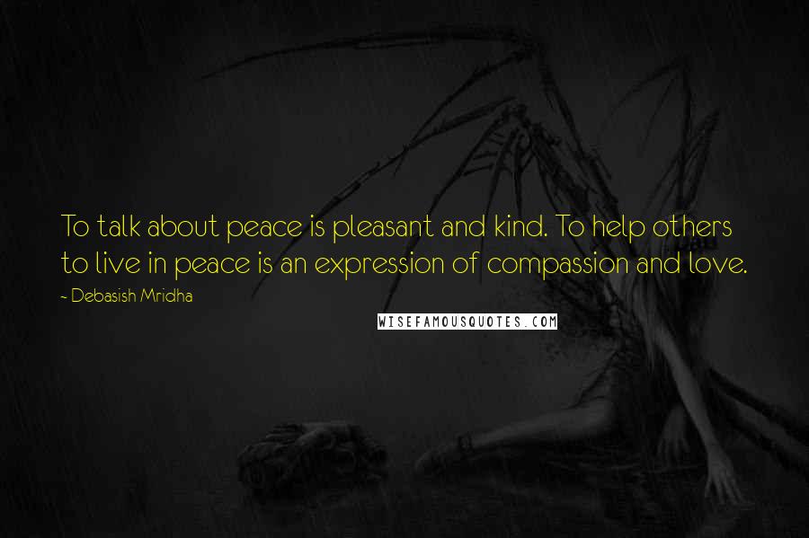 Debasish Mridha Quotes: To talk about peace is pleasant and kind. To help others to live in peace is an expression of compassion and love.