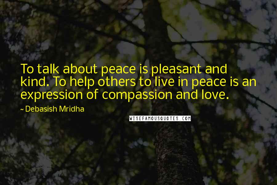 Debasish Mridha Quotes: To talk about peace is pleasant and kind. To help others to live in peace is an expression of compassion and love.