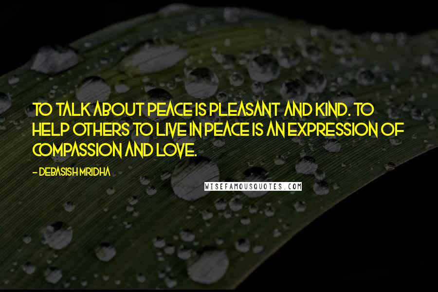 Debasish Mridha Quotes: To talk about peace is pleasant and kind. To help others to live in peace is an expression of compassion and love.