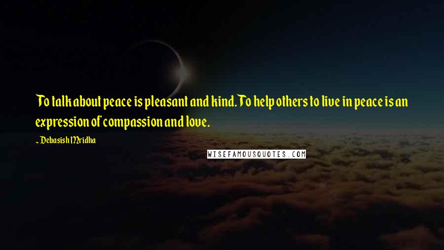 Debasish Mridha Quotes: To talk about peace is pleasant and kind. To help others to live in peace is an expression of compassion and love.