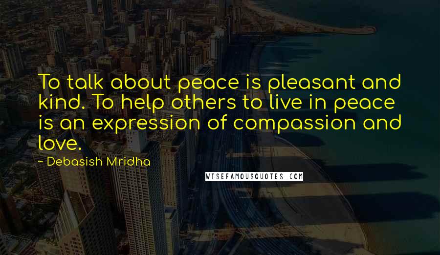 Debasish Mridha Quotes: To talk about peace is pleasant and kind. To help others to live in peace is an expression of compassion and love.