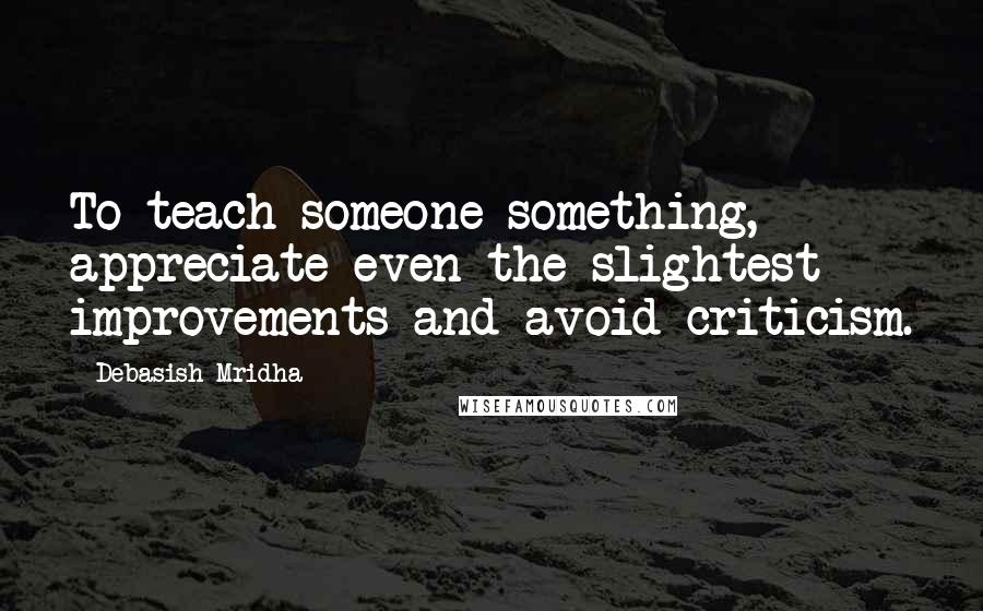 Debasish Mridha Quotes: To teach someone something, appreciate even the slightest improvements and avoid criticism.