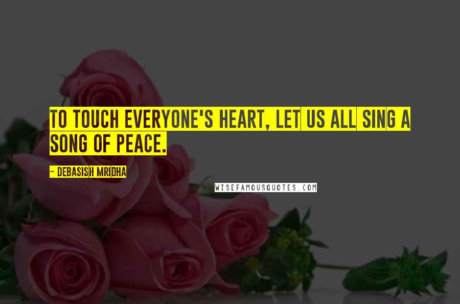 Debasish Mridha Quotes: To touch everyone's heart, let us all sing a song of peace.