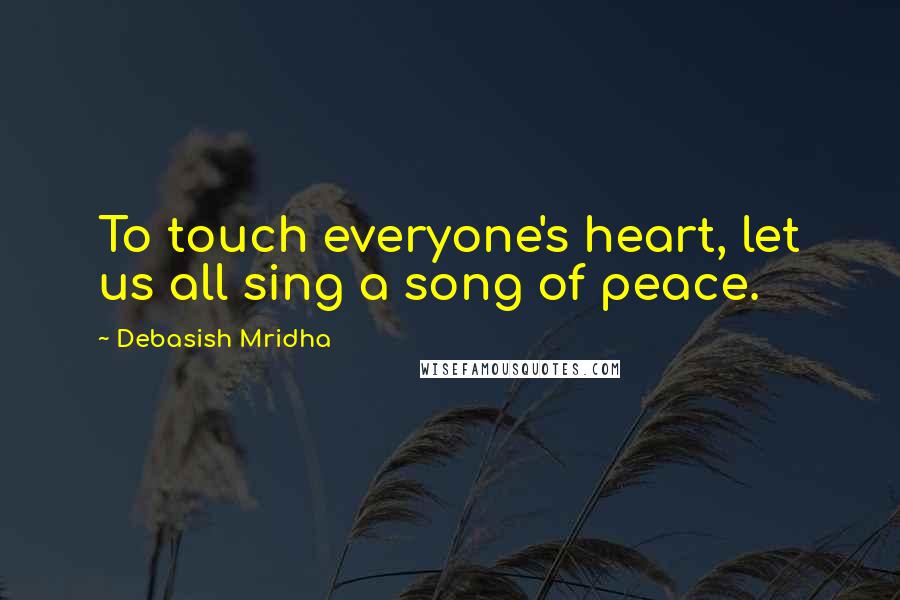 Debasish Mridha Quotes: To touch everyone's heart, let us all sing a song of peace.