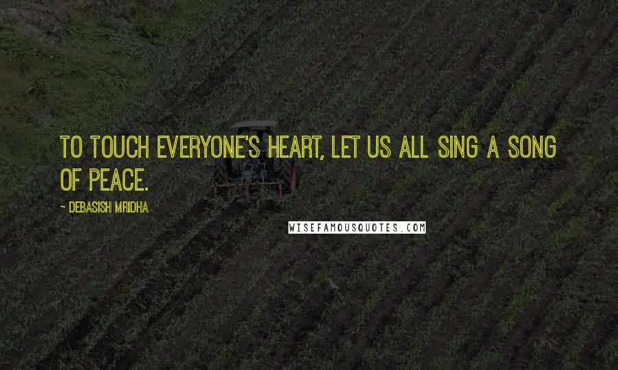 Debasish Mridha Quotes: To touch everyone's heart, let us all sing a song of peace.