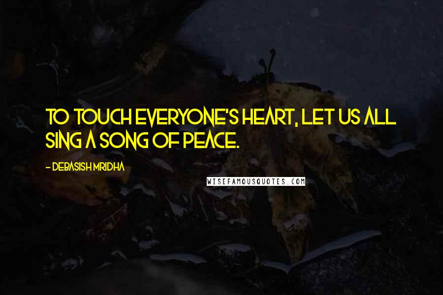 Debasish Mridha Quotes: To touch everyone's heart, let us all sing a song of peace.