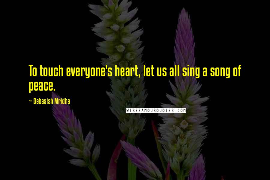 Debasish Mridha Quotes: To touch everyone's heart, let us all sing a song of peace.