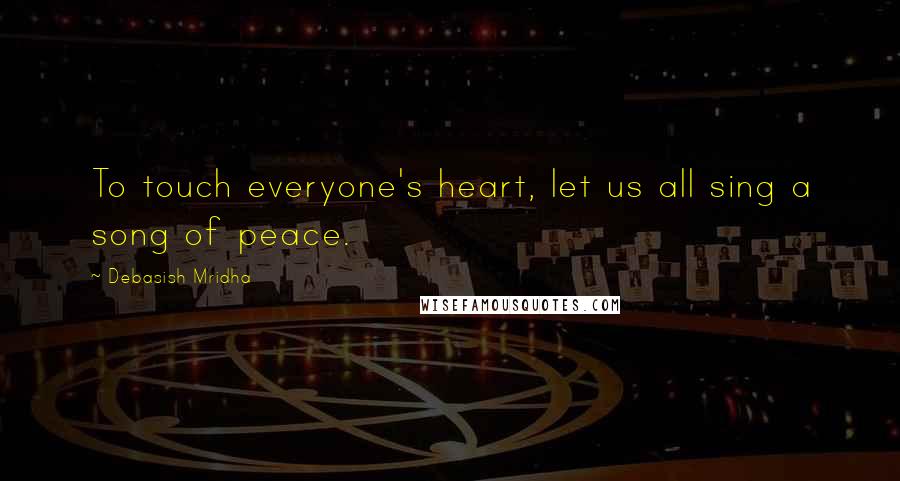 Debasish Mridha Quotes: To touch everyone's heart, let us all sing a song of peace.