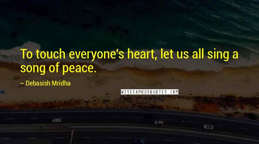 Debasish Mridha Quotes: To touch everyone's heart, let us all sing a song of peace.