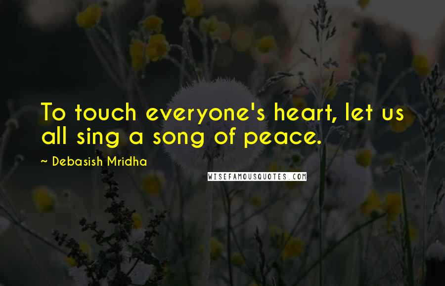 Debasish Mridha Quotes: To touch everyone's heart, let us all sing a song of peace.