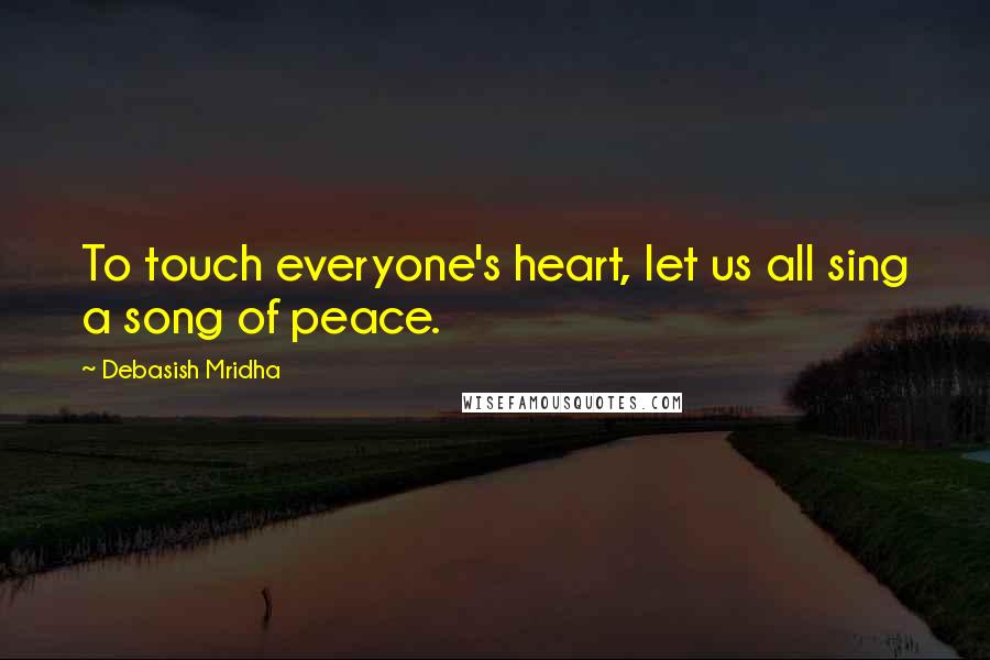 Debasish Mridha Quotes: To touch everyone's heart, let us all sing a song of peace.