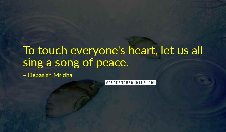 Debasish Mridha Quotes: To touch everyone's heart, let us all sing a song of peace.