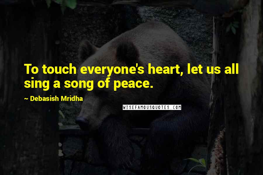 Debasish Mridha Quotes: To touch everyone's heart, let us all sing a song of peace.