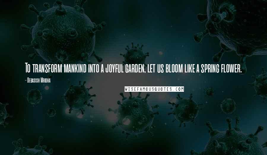 Debasish Mridha Quotes: To transform mankind into a joyful garden, let us bloom like a spring flower.
